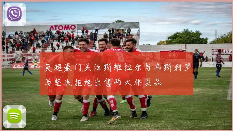英超豪门关注斯维拉尔与韦斯利罗马坚决拒绝出售两大非卖品